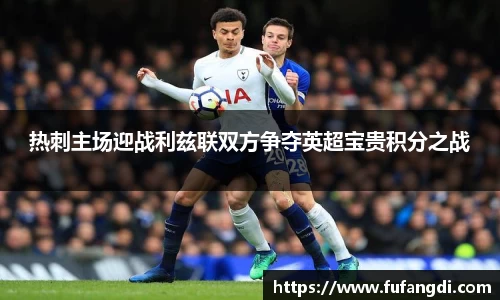 热刺主场迎战利兹联双方争夺英超宝贵积分之战