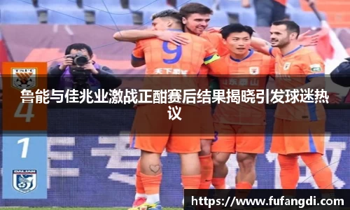 鲁能与佳兆业激战正酣赛后结果揭晓引发球迷热议