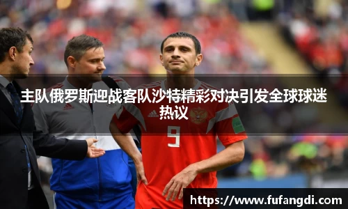 主队俄罗斯迎战客队沙特精彩对决引发全球球迷热议