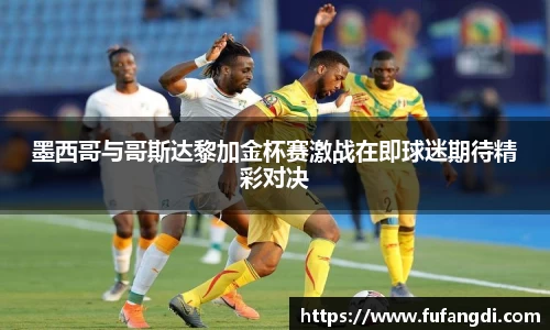 墨西哥与哥斯达黎加金杯赛激战在即球迷期待精彩对决